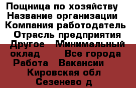 Пощница по хозяйству › Название организации ­ Компания-работодатель › Отрасль предприятия ­ Другое › Минимальный оклад ­ 1 - Все города Работа » Вакансии   . Кировская обл.,Сезенево д.